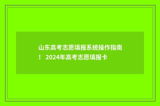 山东高考志愿填报系统操作指南！ 2024年高考志愿填报卡