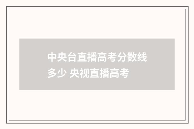 中央台直播高考分数线多少 央视直播高考