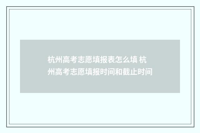 杭州高考志愿填报表怎么填 杭州高考志愿填报时间和截止时间