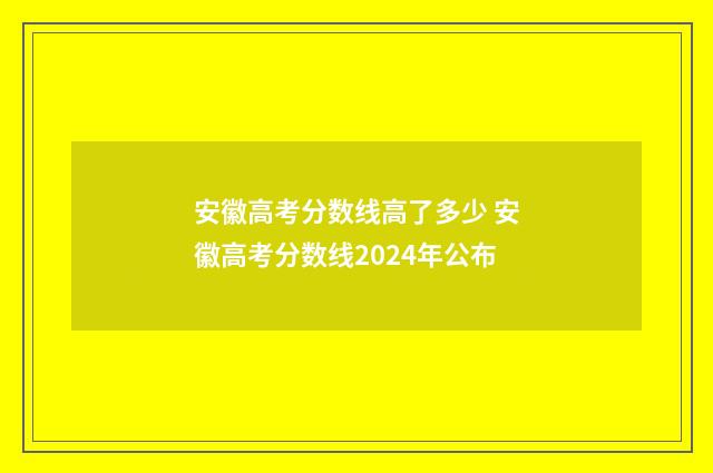 安徽高考分数线高了多少 安徽高考分数线2024年公布