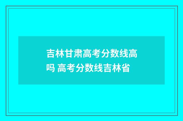 吉林甘肃高考分数线高吗 高考分数线吉林省