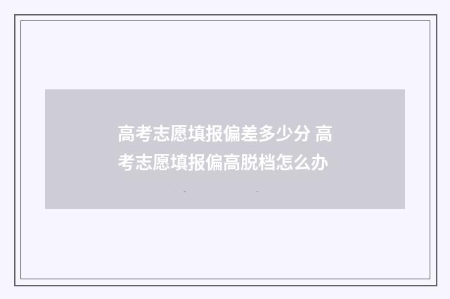 高考志愿填报偏差多少分 高考志愿填报偏高脱档怎么办