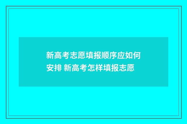 新高考志愿填报顺序应如何安排 新高考怎样填报志愿