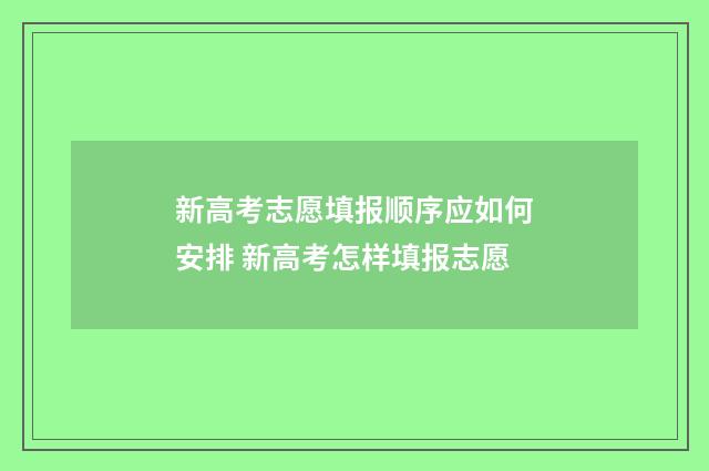 新高考志愿填报顺序应如何安排 新高考怎样填报志愿