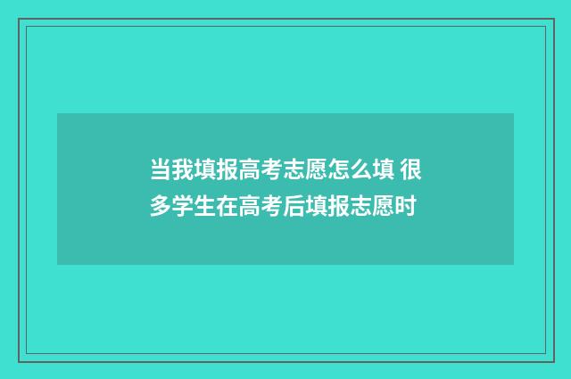 当我填报高考志愿怎么填 很多学生在高考后填报志愿时