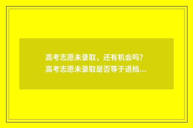 高考志愿未录取，还有机会吗？ 高考志愿未录取是否等于退档了