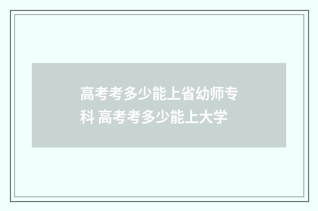 高考考多少能上省幼师专科 高考考多少能上大学