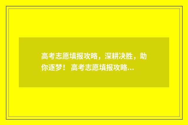 高考志愿填报攻略，深耕决胜，助你逐梦！ 高考志愿填报攻略重庆