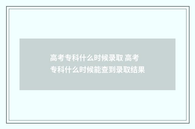 高考专科什么时候录取 高考专科什么时候能查到录取结果