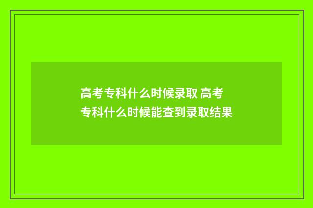 高考专科什么时候录取 高考专科什么时候能查到录取结果