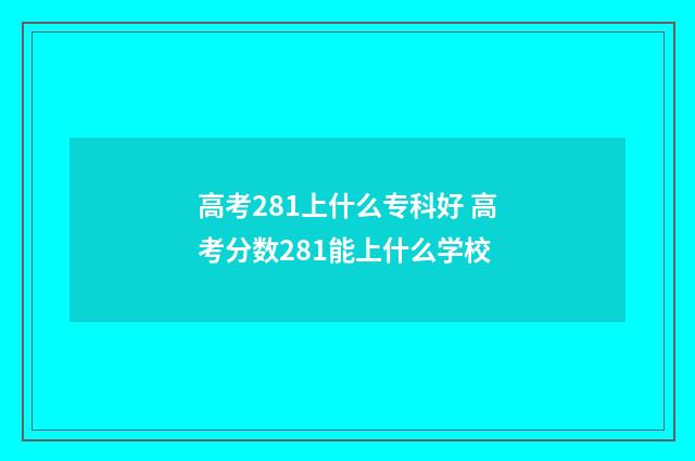 高考281上什么专科好 高考分数281能上什么学校