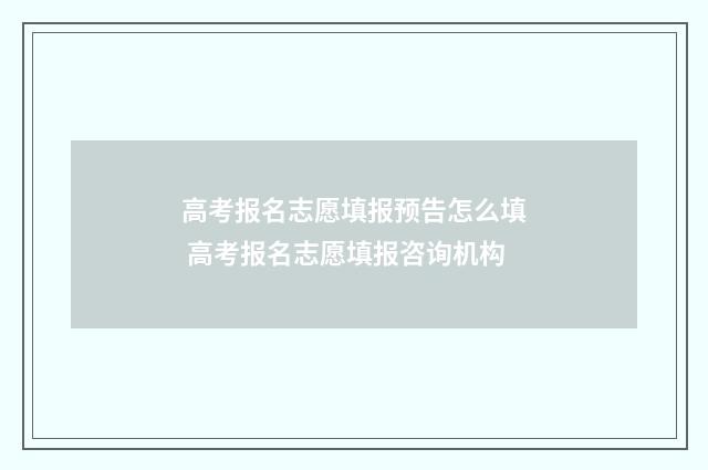 高考报名志愿填报预告怎么填 高考报名志愿填报咨询机构