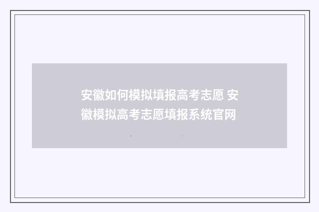 安徽如何模拟填报高考志愿 安徽模拟高考志愿填报系统官网