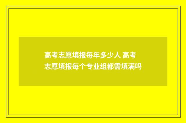 高考志愿填报每年多少人 高考志愿填报每个专业组都需填满吗