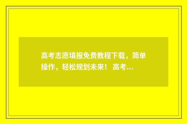 高考志愿填报免费教程下载，简单操作，轻松规划未来！ 高考志愿填报免费软件不用开vip