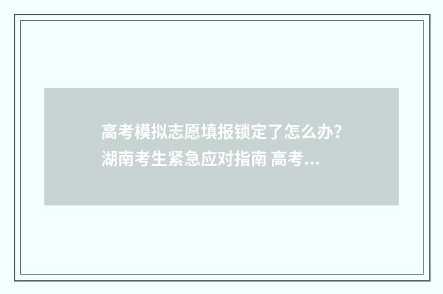 高考模拟志愿填报锁定了怎么办？湖南考生紧急应对指南 高考模拟志愿填报官网免费