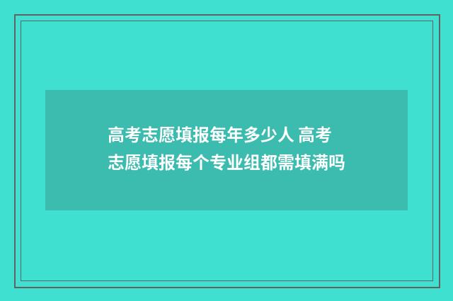 高考志愿填报每年多少人 高考志愿填报每个专业组都需填满吗