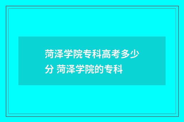 菏泽学院专科高考多少分 菏泽学院的专科