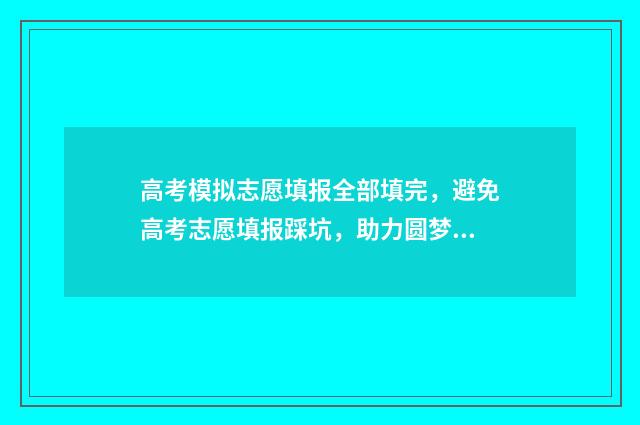 高考模拟志愿填报全部填完，避免高考志愿填报踩坑，助力圆梦理想大学！ 高考模拟志愿填报怎么填报