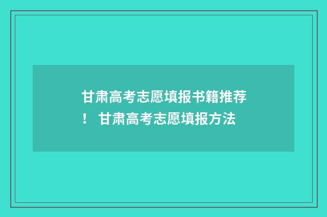 甘肃高考志愿填报书籍推荐！ 甘肃高考志愿填报方法