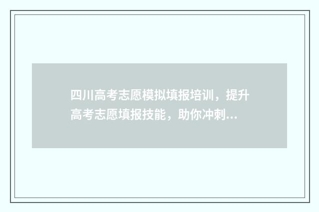 四川高考志愿模拟填报培训，提升高考志愿填报技能，助你冲刺理想大学！ 四川高考志愿模拟填报截止时间是几号