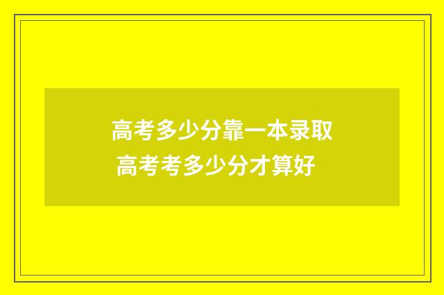 高考多少分靠一本录取 高考考多少分才算好
