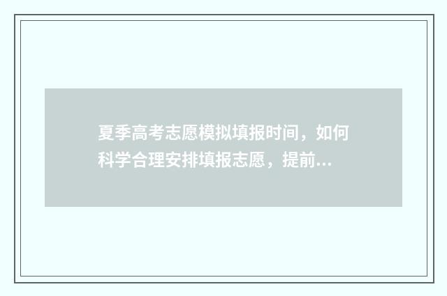 夏季高考志愿模拟填报时间，如何科学合理安排填报志愿，提前规划未来？ 高考志愿模板2021