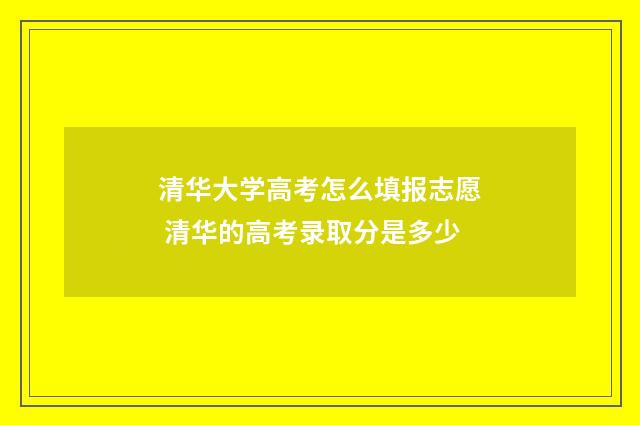 清华大学高考怎么填报志愿 清华的高考录取分是多少