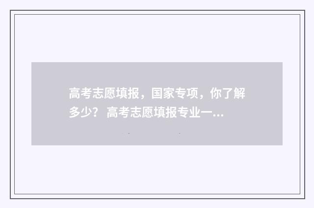 高考志愿填报，国家专项，你了解多少？ 高考志愿填报专业一览表