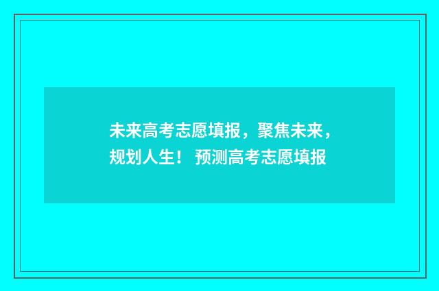 未来高考志愿填报，聚焦未来，规划人生！ 预测高考志愿填报