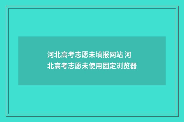 河北高考志愿未填报网站 河北高考志愿未使用固定浏览器