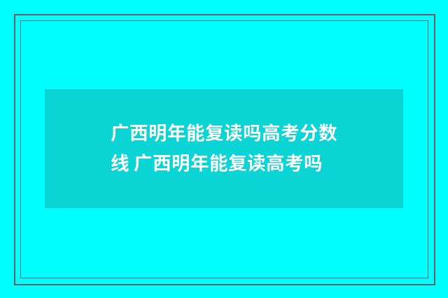 广西明年能复读吗高考分数线 广西明年能复读高考吗