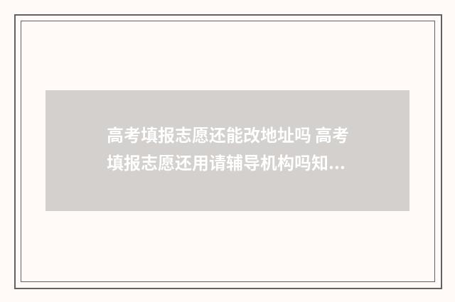 高考填报志愿还能改地址吗 高考填报志愿还用请辅导机构吗知乎