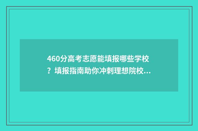 460分高考志愿能填报哪些学校？填报指南助你冲刺理想院校 高考460分能上的大学