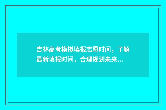 吉林高考模拟填报志愿时间，了解最新填报时间，合理规划未来！ 吉林高考模拟填志愿
