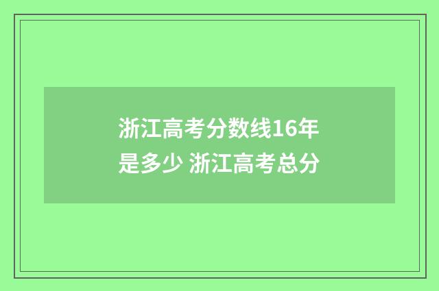 浙江高考分数线16年是多少 浙江高考总分