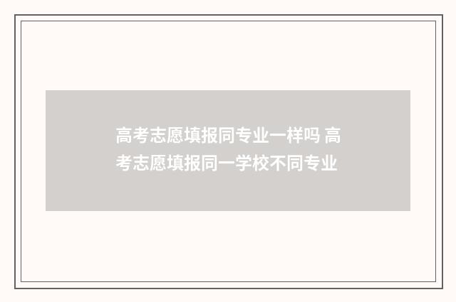 高考志愿填报同专业一样吗 高考志愿填报同一学校不同专业
