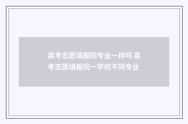 高考志愿填报同专业一样吗 高考志愿填报同一学校不同专业