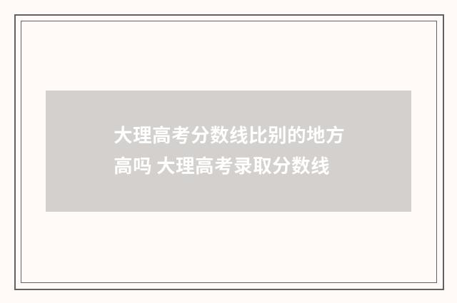 大理高考分数线比别的地方高吗 大理高考录取分数线