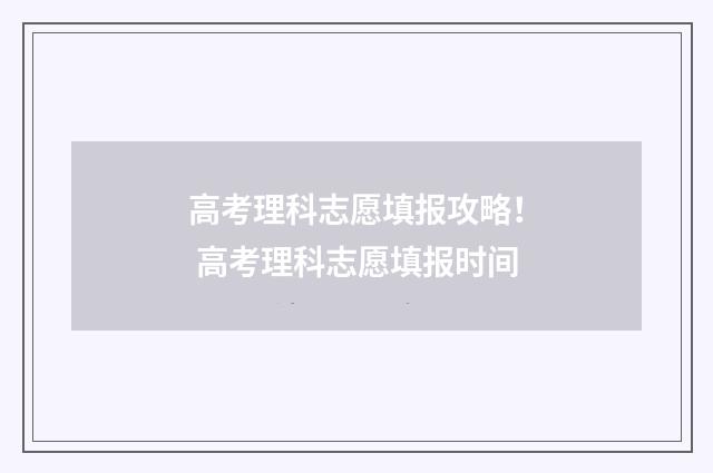 高考理科志愿填报攻略！ 高考理科志愿填报时间