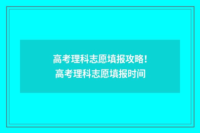 高考理科志愿填报攻略！ 高考理科志愿填报时间