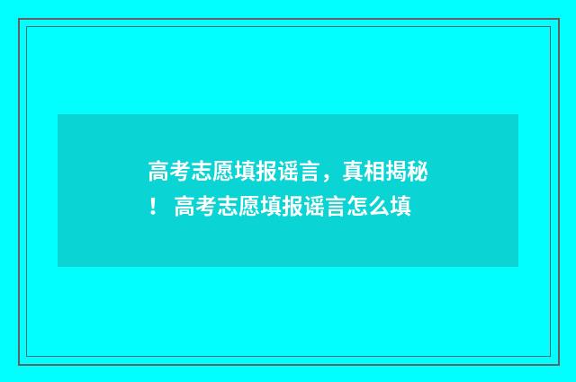 高考志愿填报谣言，真相揭秘！ 高考志愿填报谣言怎么填