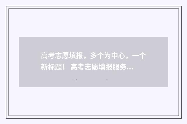 高考志愿填报，多个为中心，一个新标题！ 高考志愿填报服务平台