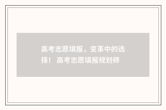 高考志愿填报，变革中的选择！ 高考志愿填报规划师