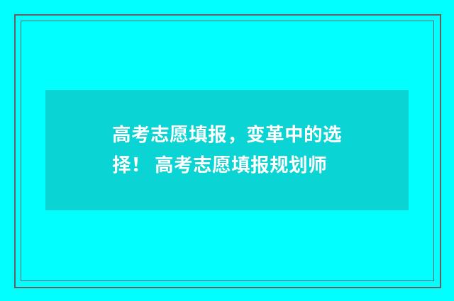 高考志愿填报，变革中的选择！ 高考志愿填报规划师