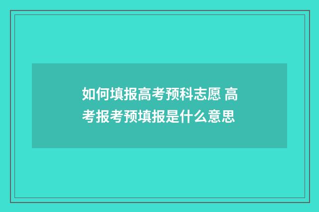 如何填报高考预科志愿 高考报考预填报是什么意思
