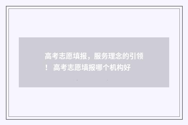 高考志愿填报，服务理念的引领！ 高考志愿填报哪个机构好