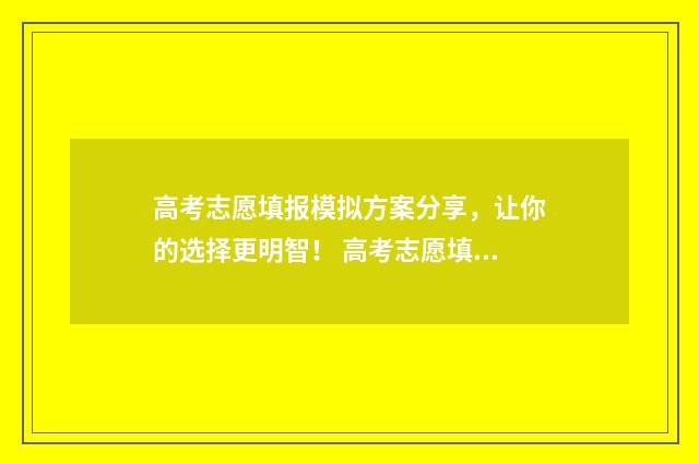 高考志愿填报模拟方案分享，让你的选择更明智！ 高考志愿填报模板完整版