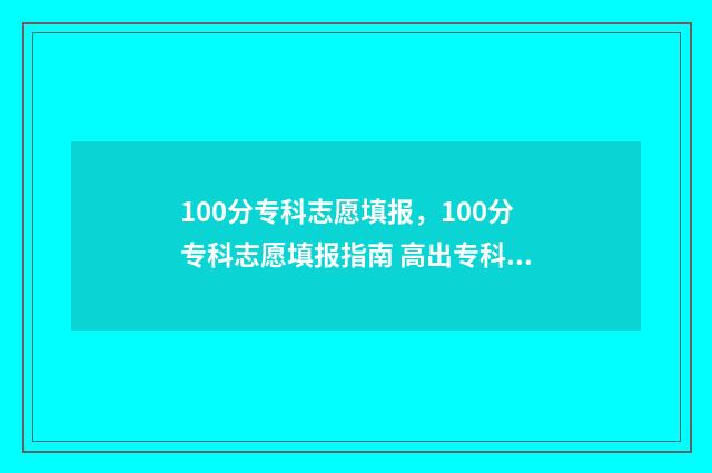 100分专科志愿填报，100分专科志愿填报指南 高出专科线100分