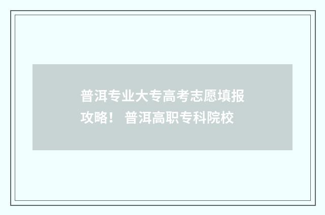 普洱专业大专高考志愿填报攻略！ 普洱高职专科院校